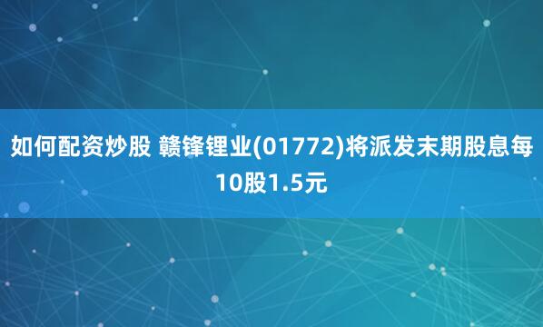如何配资炒股 赣锋锂业(01772)将派发末期股息每10股1.5元