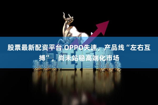 股票最新配资平台 OPPO失速，产品线“左右互搏”，尚未站稳高端化市场