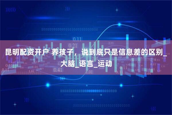 昆明配资开户 养孩子,说到底只是信息差的区别_大脑_语言_运动