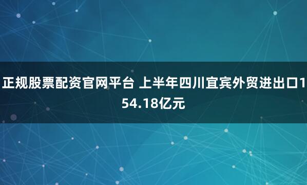 正规股票配资官网平台 上半年四川宜宾外贸进出口154.18亿元