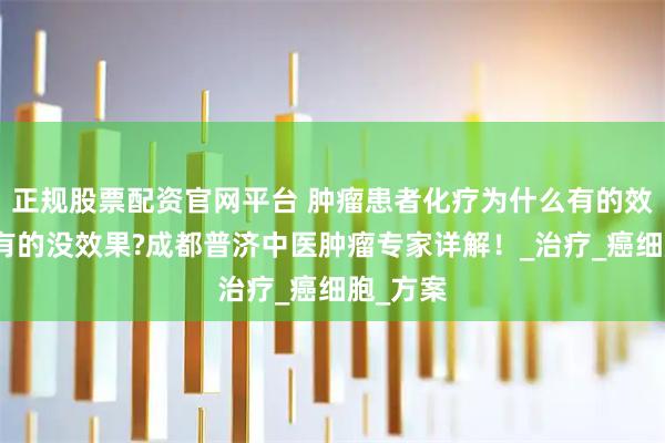 正规股票配资官网平台 肿瘤患者化疗为什么有的效果好，有的没效果?成都普济中医肿瘤专家详解！_治疗_癌细胞_方案