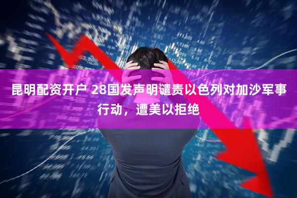 昆明配资开户 28国发声明谴责以色列对加沙军事行动,遭美以拒绝