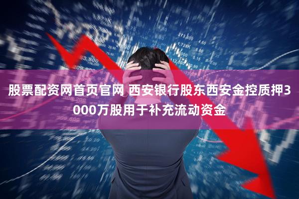 股票配资网首页官网 西安银行股东西安金控质押3000万股用于补充流动资金