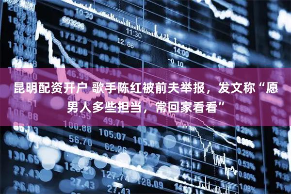 昆明配资开户 歌手陈红被前夫举报，发文称“愿男人多些担当，常回家看看”