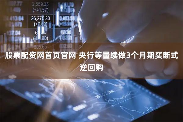 股票配资网首页官网 央行等量续做3个月期买断式逆回购