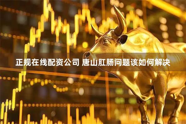 正规在线配资公司 唐山肛肠问题该如何解决