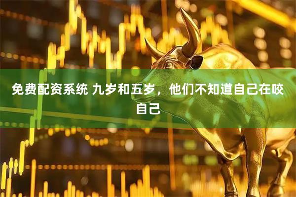 免费配资系统 九岁和五岁，他们不知道自己在咬自己