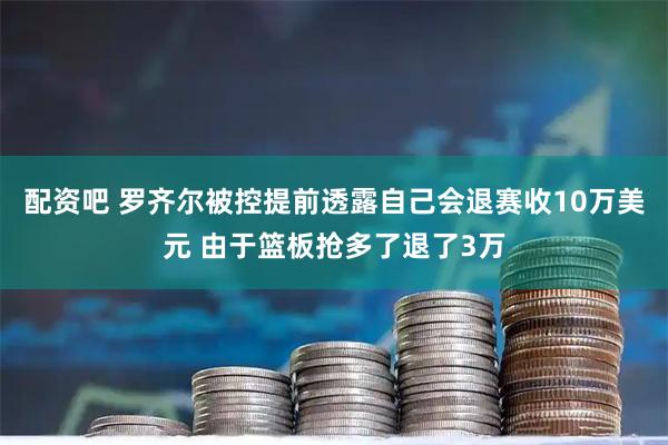 配资吧 罗齐尔被控提前透露自己会退赛收10万美元 由于篮板抢多了退了3万