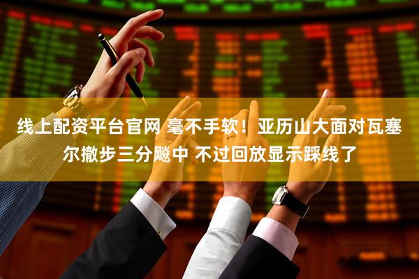 线上配资平台官网 毫不手软！亚历山大面对瓦塞尔撤步三分飚中 不过回放显示踩线了