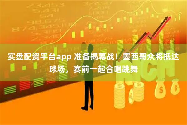 实盘配资平台app 准备揭幕战！墨西哥众将抵达球场，赛前一起合唱跳舞