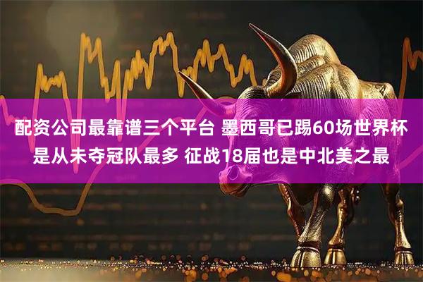 配资公司最靠谱三个平台 墨西哥已踢60场世界杯是从未夺冠队最多 征战18届也是中北美之最