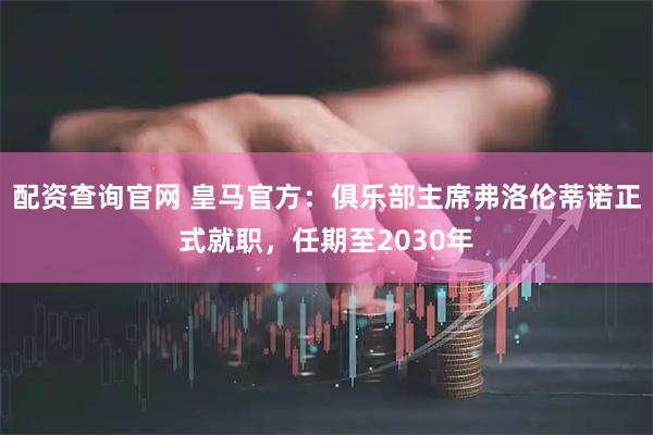 配资查询官网 皇马官方：俱乐部主席弗洛伦蒂诺正式就职，任期至2030年