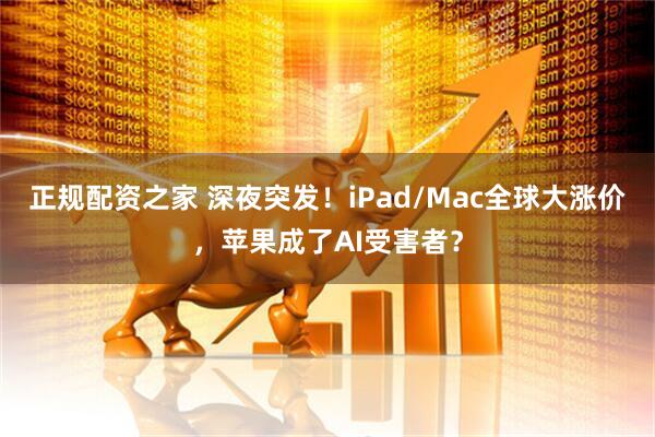 正规配资之家 深夜突发！iPad/Mac全球大涨价，苹果成了AI受害者？