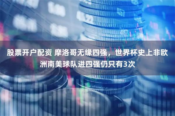 股票开户配资 摩洛哥无缘四强，世界杯史上非欧洲南美球队进四强仍只有3次