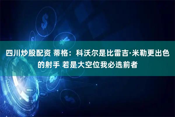 四川炒股配资 蒂格：科沃尔是比雷吉·米勒更出色的射手 若是大空位我必选前者