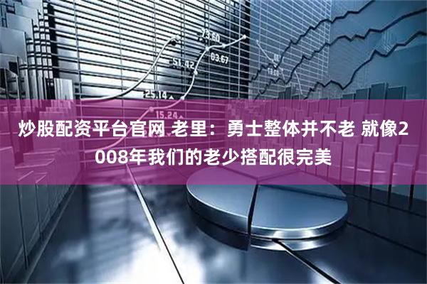 炒股配资平台官网 老里：勇士整体并不老 就像2008年我们的老少搭配很完美
