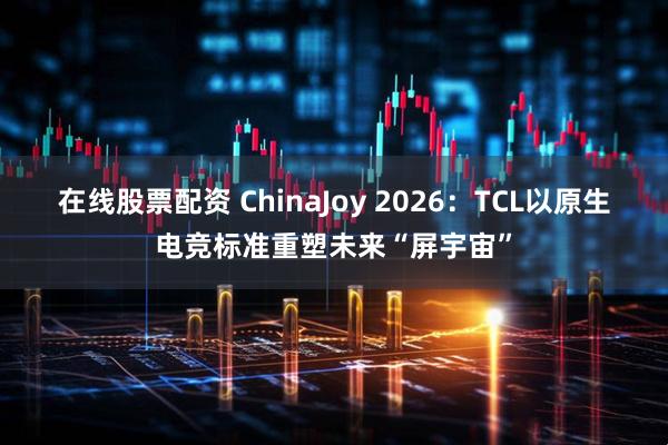 在线股票配资 ChinaJoy 2026：TCL以原生电竞标准重塑未来“屏宇宙”