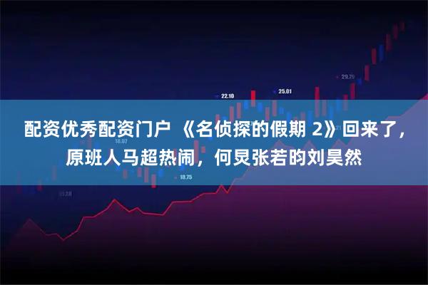 配资优秀配资门户 《名侦探的假期 2》回来了，原班人马超热闹，何炅张若昀刘昊然