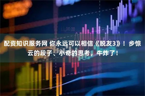 配资知识服务网 你永远可以相信《脱友3》！步惊云的段子、小奇的思考，牛炸了！
