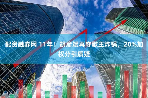 配资融券网 11年！胡彦斌再夺歌王炸锅，20%加权分引质疑