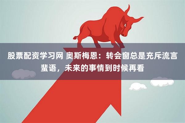 股票配资学习网 奥斯梅恩：转会窗总是充斥流言蜚语，未来的事情到时候再看