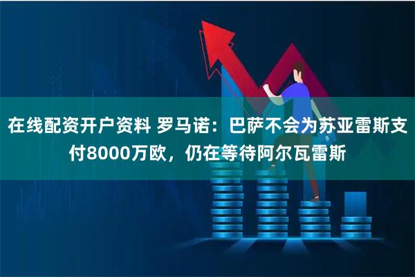 在线配资开户资料 罗马诺：巴萨不会为苏亚雷斯支付8000万欧，仍在等待阿尔瓦雷斯