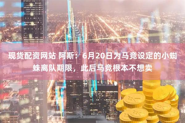 现货配资网站 阿斯：6月20日为马竞设定的小蜘蛛离队期限，此后马竞根本不想卖