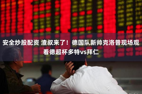 安全炒股配资 渣叔来了！德国队新帅克洛普现场观看德超杯多特vs拜仁