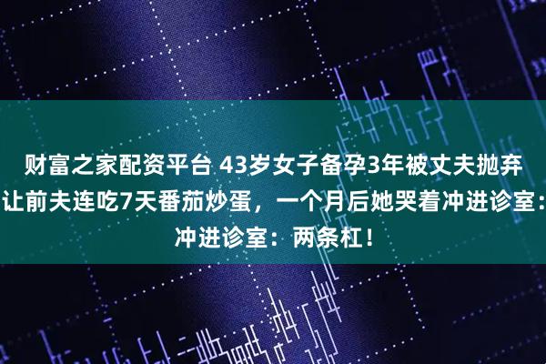 财富之家配资平台 43岁女子备孕3年被丈夫抛弃，医生却让前夫连吃7天番茄炒蛋，一个月后她哭着冲进诊室：两条杠！