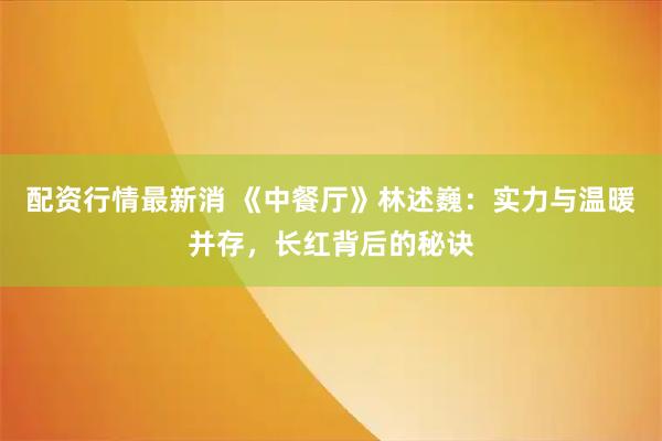 配资行情最新消 《中餐厅》林述巍：实力与温暖并存，长红背后的秘诀