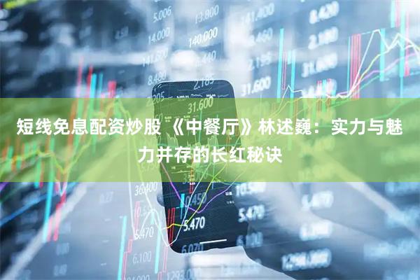 短线免息配资炒股 《中餐厅》林述巍：实力与魅力并存的长红秘诀