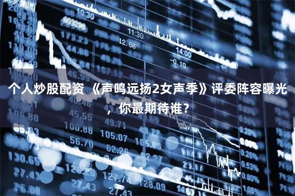 个人炒股配资 《声鸣远扬2女声季》评委阵容曝光，你最期待谁？