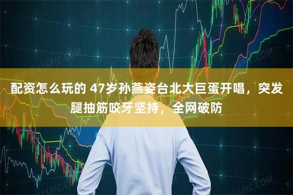 配资怎么玩的 47岁孙燕姿台北大巨蛋开唱，突发腿抽筋咬牙坚持，全网破防