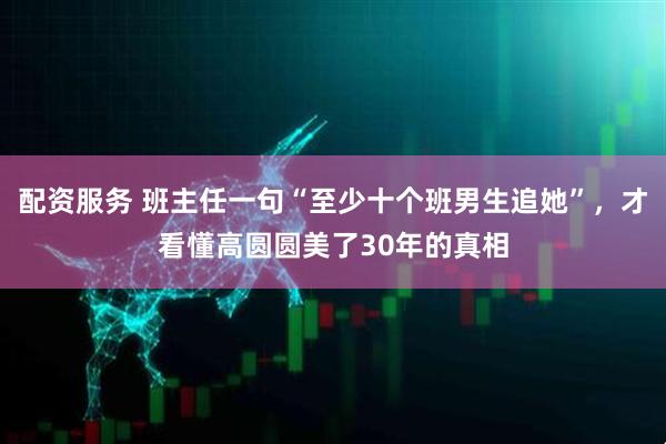 配资服务 班主任一句“至少十个班男生追她”，才看懂高圆圆美了30年的真相