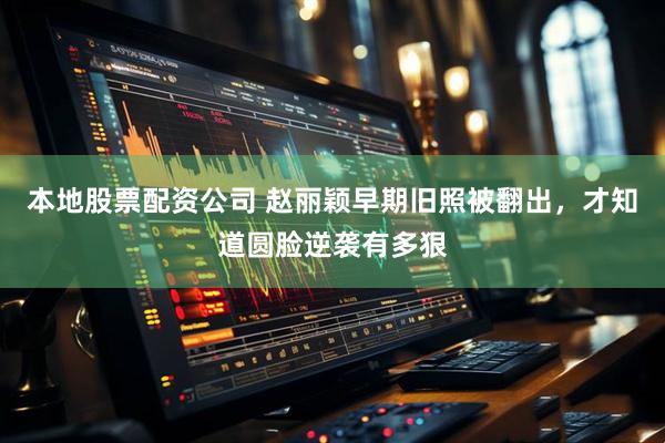 本地股票配资公司 赵丽颖早期旧照被翻出，才知道圆脸逆袭有多狠