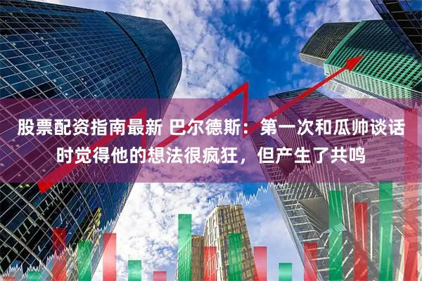 股票配资指南最新 巴尔德斯：第一次和瓜帅谈话时觉得他的想法很疯狂，但产生了共鸣