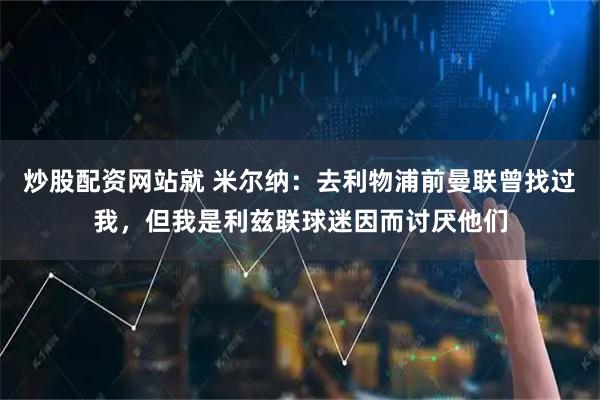 炒股配资网站就 米尔纳：去利物浦前曼联曾找过我，但我是利兹联球迷因而讨厌他们