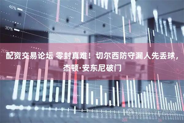 配资交易论坛 零封真难！切尔西防守漏人先丢球，杰顿·安东尼破门