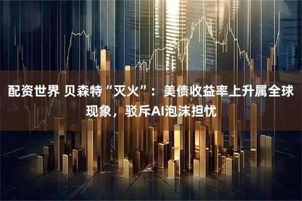 配资世界 贝森特“灭火”：美债收益率上升属全球现象，驳斥AI泡沫担忧