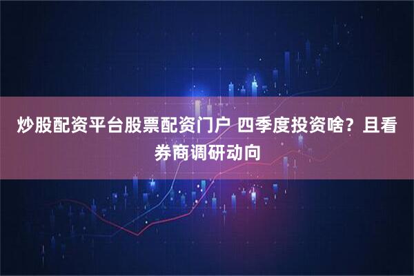 炒股配资平台股票配资门户 四季度投资啥？且看券商调研动向
